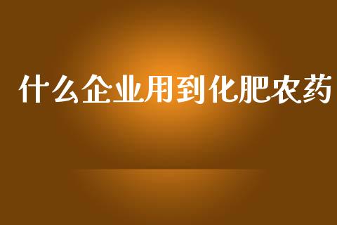 什么企业用到化肥农药_https://m.letulww.com_期货交易策略_第1张