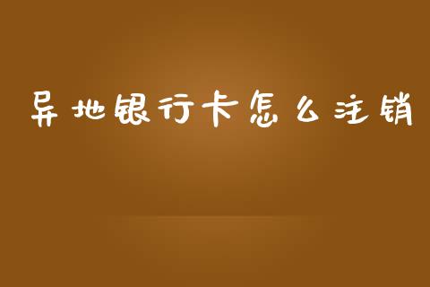 异地银行卡怎么注销_https://m.letulww.com_期货交易策略_第1张