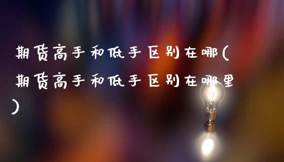 期货高手和低手区别在哪(期货高手和低手区别在哪里)_https://m.letulww.com_期货开户保证金_第1张