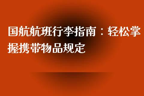 国航航班行李指南：轻松掌握携带物品规定_https://m.letulww.com_股指期货交易时间_第1张