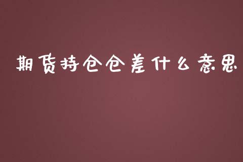 期货持仓仓差什么意思_https://m.letulww.com_期货开户保证金_第1张