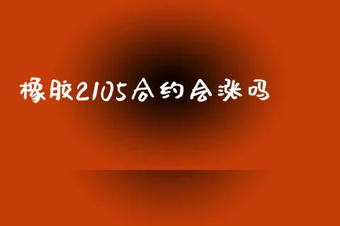 橡胶2105合约会涨吗_https://m.letulww.com_股指期货交易时间_第1张