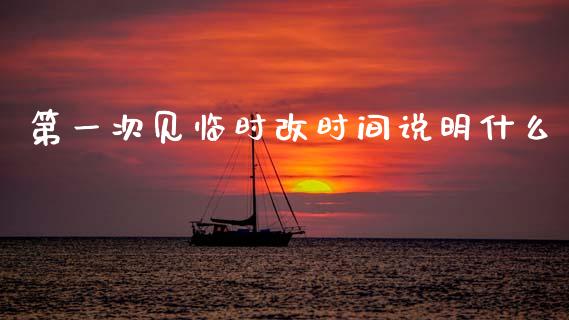 第一次见临时改时间说明什么_https://m.letulww.com_期货交易策略_第1张