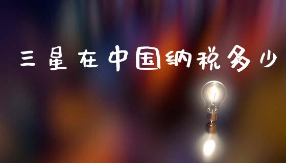 三星在中国纳税多少_https://m.letulww.com_期货开户保证金_第1张