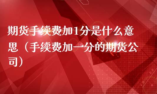 期货手续费加1分是什么意思(手续费加一分的期货公司)_期货交易策略_第1张_期货开户保证金_期货交易软件_股指期货交易时间_期货交易策略 期货手续费加1分是什么意思(手续费加一分的期货公司)_https://m.letulww.com_期货交易策略_第1张