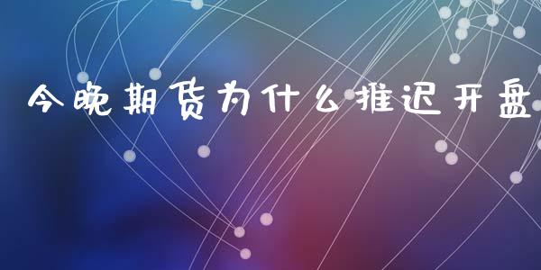 今晚期货为什么推迟开盘_https://m.letulww.com_期货开户保证金_第1张