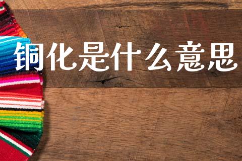 铜化是什么意思_https://m.letulww.com_期货开户保证金_第1张