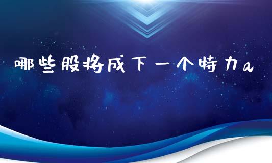 哪些股将成下一个特力a_https://m.letulww.com_期货交易软件_第1张