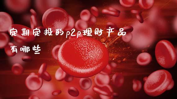 定期定投的p2p理财产品有哪些_https://m.letulww.com_期货交易策略_第1张