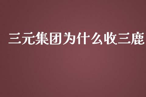 三元集团为什么收三鹿_https://m.letulww.com_股指期货交易时间_第1张
