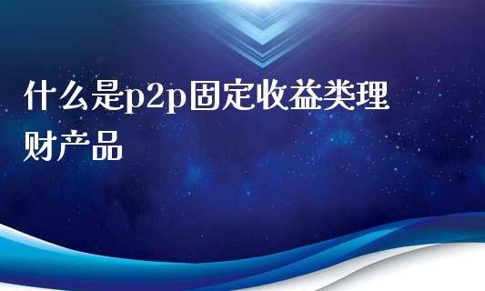 什么是p2p固定收益类理财产品_https://m.letulww.com_期货交易软件_第1张
