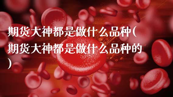 期货大神都是做什么品种(期货大神都是做什么品种的)_https://m.letulww.com_期货开户保证金_第1张