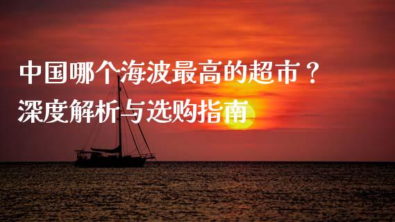 中国哪个海波最高的超市？深度解析与选购指南_https://m.letulww.com_期货交易策略_第1张