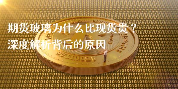 期货玻璃为什么比现货贵？深度解析背后的原因_https://m.letulww.com_期货开户保证金_第1张