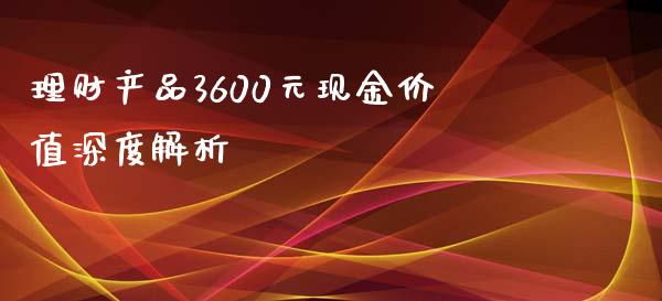 理财产品3600元现金价值深度解析_https://m.letulww.com_股指期货交易时间_第1张