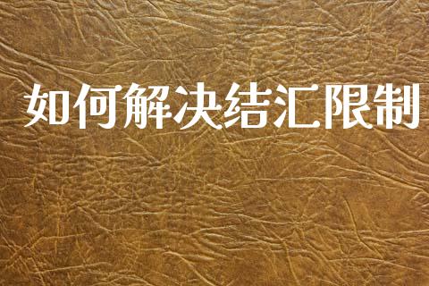 如何解决结汇限制_https://m.letulww.com_期货交易策略_第1张