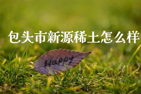 包头市新源稀土怎么样_https://m.letulww.com_期货开户保证金_第1张