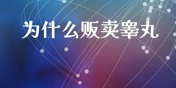 为什么贩卖睾丸_https://m.letulww.com_期货交易软件_第1张