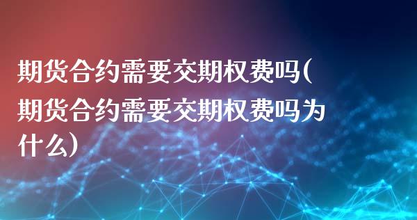 期货合约需要交期权费吗(期货合约需要交期权费吗为什么)_https://m.letulww.com_股指期货交易时间_第1张