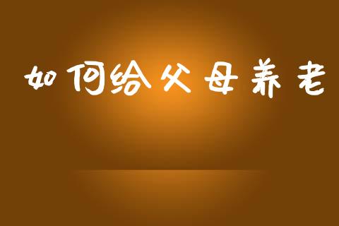 如何给父母养老_https://m.letulww.com_期货开户保证金_第1张