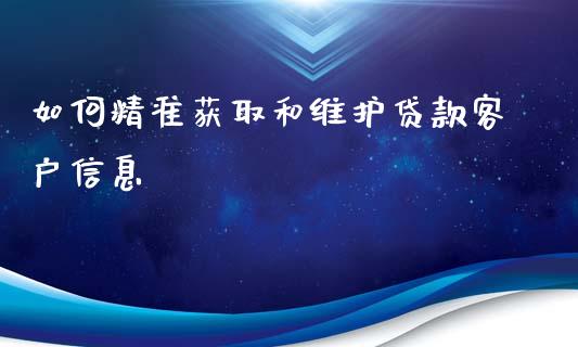 如何精准获取和维护贷款客户信息_https://m.letulww.com_期货交易策略_第1张