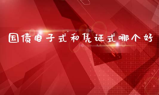 国债电子式和凭证式哪个好_https://m.letulww.com_期货开户保证金_第1张