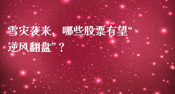 雪灾袭来，哪些股票有望“逆风翻盘”？_https://m.letulww.com_期货交易策略_第1张