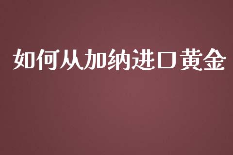 如何从加纳进口黄金_https://m.letulww.com_股指期货交易时间_第1张