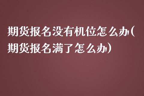 期货报名没有机位怎么办(期货报名满了怎么办)_https://m.letulww.com_期货交易策略_第1张