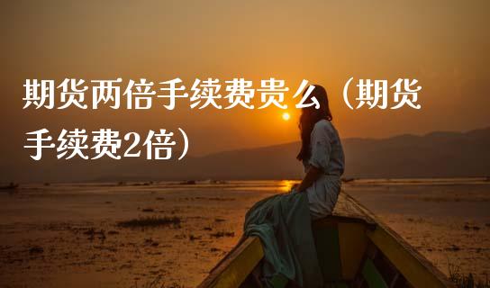 期货两倍手续费贵么（期货手续费2倍）_https://m.letulww.com_股指期货交易时间_第1张