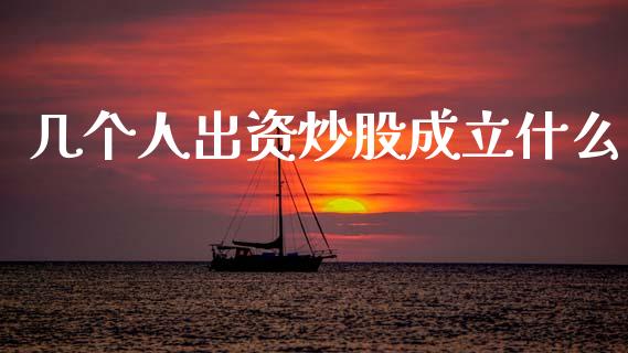 几个人出资炒股成立什么_https://m.letulww.com_期货开户保证金_第1张