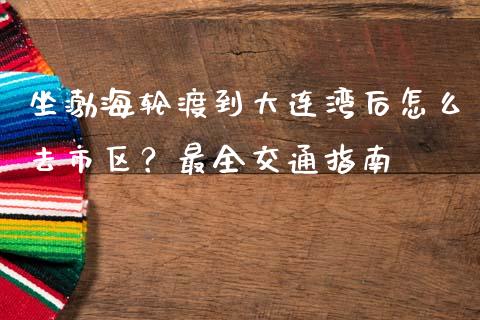 坐渤海轮渡到大连湾后怎么去市区？最全交通指南_https://m.letulww.com_股指期货交易时间_第1张
