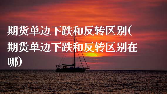 期货单边下跌和反转区别(期货单边下跌和反转区别在哪)_https://m.letulww.com_期货交易软件_第1张