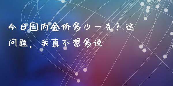 今日国内金价多少一克？这问题，我真不想多说_https://m.letulww.com_股指期货交易时间_第1张