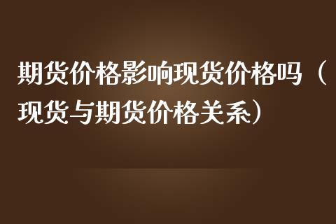 期货价格影响现货价格吗（现货与期货价格关系）_https://m.letulww.com_期货交易软件_第1张