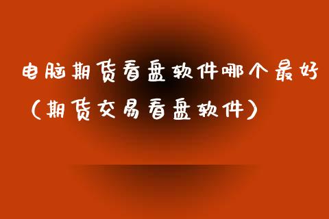 电脑期货看盘软件哪个最好（期货交易看盘软件）_https://m.letulww.com_期货开户保证金_第1张