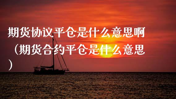 期货协议平仓是什么意思啊(期货合约平仓是什么意思)_期货开户保证金_第1张_期货开户保证金_期货交易软件_股指期货交易时间_期货交易策略 期货协议平仓是什么意思啊(期货合约平仓是什么意思)_https://m.letulww.com_期货开户保证金_第1张