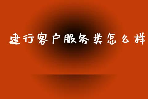 建行客户服务类怎么样_https://m.letulww.com_股指期货交易时间_第1张