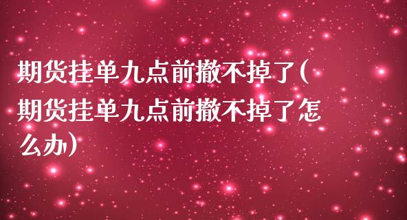 期货挂单九点前撤不掉了(期货挂单九点前撤不掉了怎么办)_https://m.letulww.com_期货交易软件_第1张