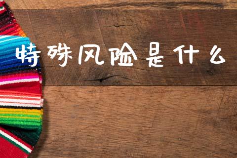 特殊风险是什么_https://m.letulww.com_期货交易策略_第1张
