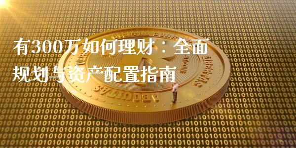 有300万如何理财：全面规划与资产配置指南_https://m.letulww.com_期货交易策略_第1张