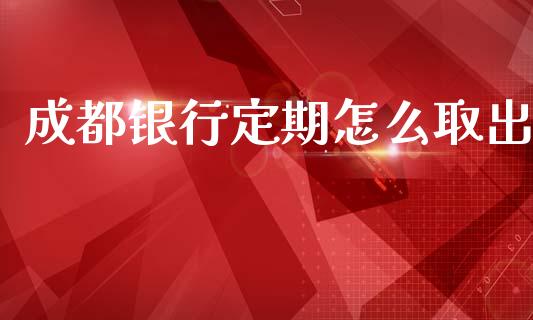 成都银行定期怎么取出_https://m.letulww.com_期货交易策略_第1张