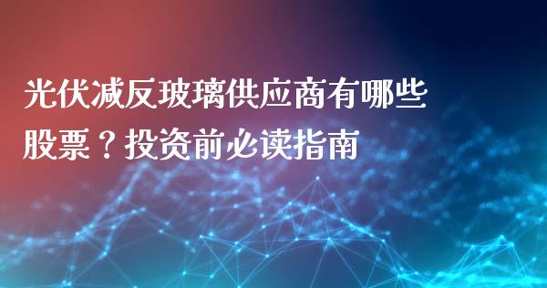光伏减反玻璃供应商有哪些股票？投资前必读指南_https://m.letulww.com_期货交易软件_第1张