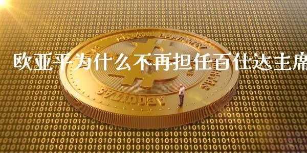 欧亚平为什么不再担任百仕达主席_https://m.letulww.com_期货开户保证金_第1张