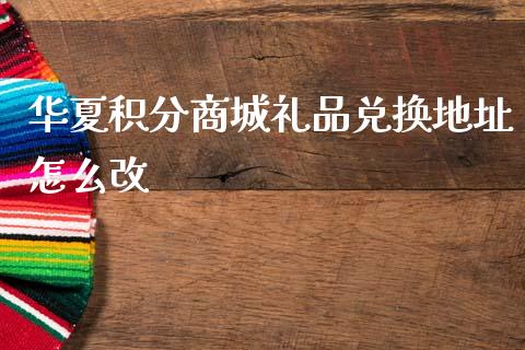 华夏积分商城礼品兑换地址怎么改_https://m.letulww.com_期货开户保证金_第1张