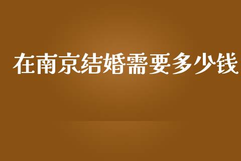 在南京结婚需要多少钱_https://m.letulww.com_期货开户保证金_第1张