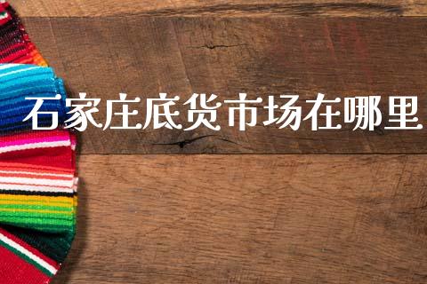 石家庄底货市场在哪里_https://m.letulww.com_期货交易软件_第1张