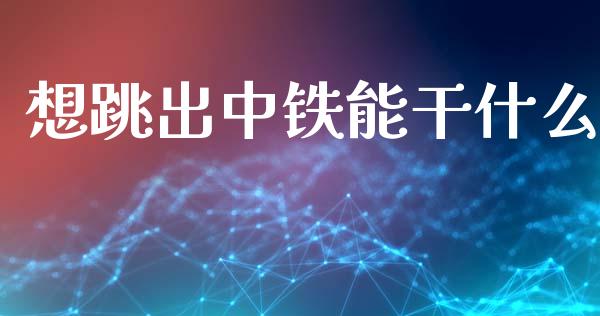 想跳出中铁能干什么_https://m.letulww.com_期货交易策略_第1张