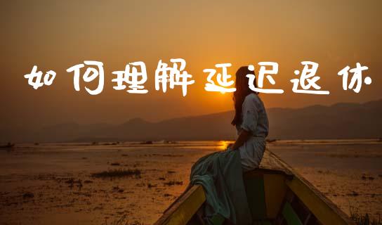 如何理解延迟退休_https://m.letulww.com_期货开户保证金_第1张