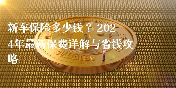 新车保险多少钱？ 2024年最新保费详解与省钱攻略_https://m.letulww.com_期货开户保证金_第1张
